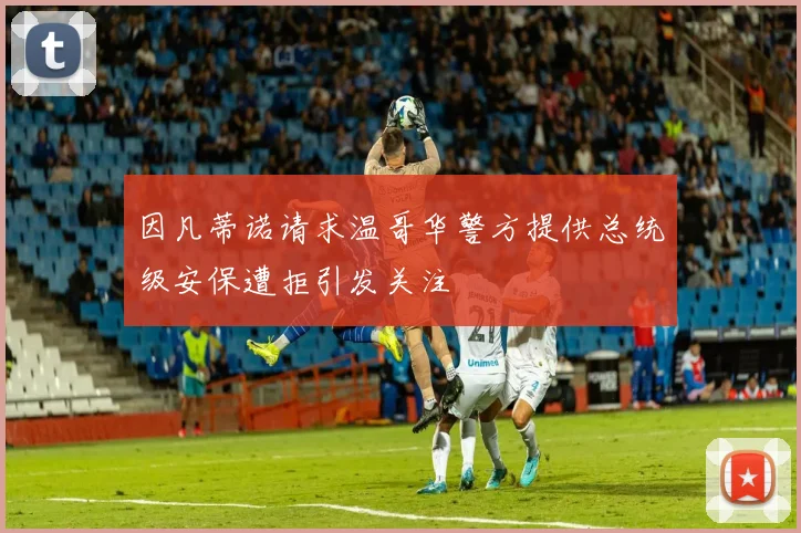 因凡蒂诺请求温哥华警方提供总统级安保遭拒引发关注