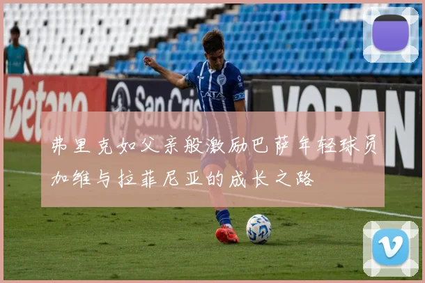 弗里克如父亲般激励巴萨年轻球员加维与拉菲尼亚的成长之路