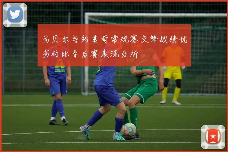 戈贝尔与约基奇常规赛交锋战绩优劣对比季后赛表现分析