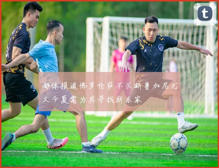 都体报道佛罗伦萨不买断鲁加尼尤文今夏需为其寻找新东家