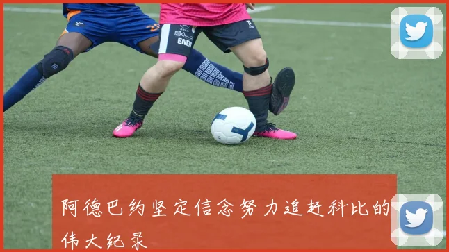 阿德巴约坚定信念努力追赶科比的伟大纪录