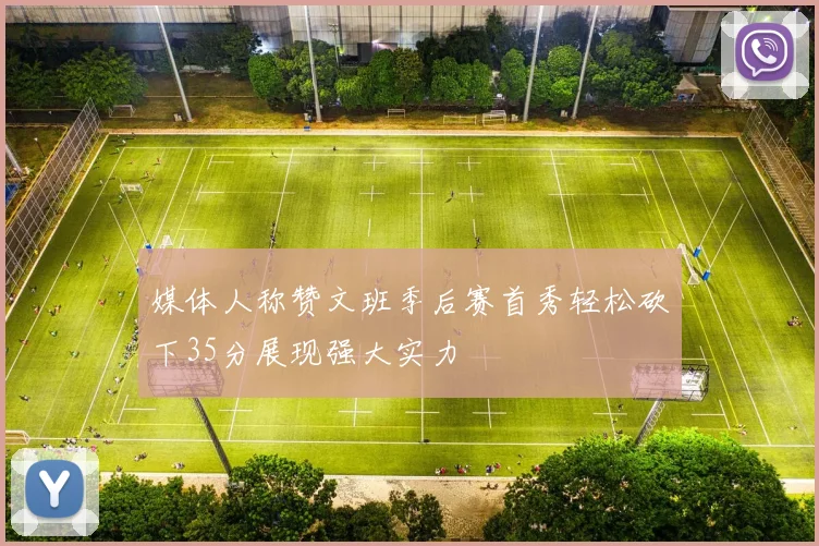 媒体人称赞文班季后赛首秀轻松砍下35分展现强大实力