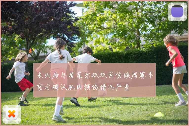 米利唐与居莱尔双双因伤缺席赛季官方确认肌肉损伤情况严重