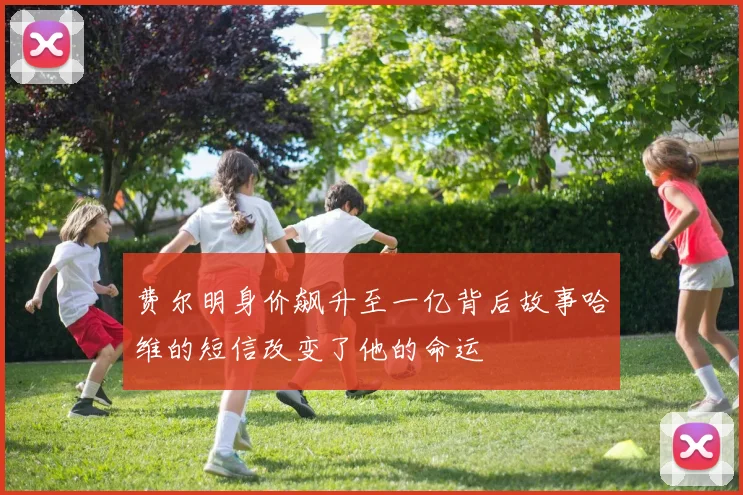 费尔明身价飙升至一亿背后故事哈维的短信改变了他的命运