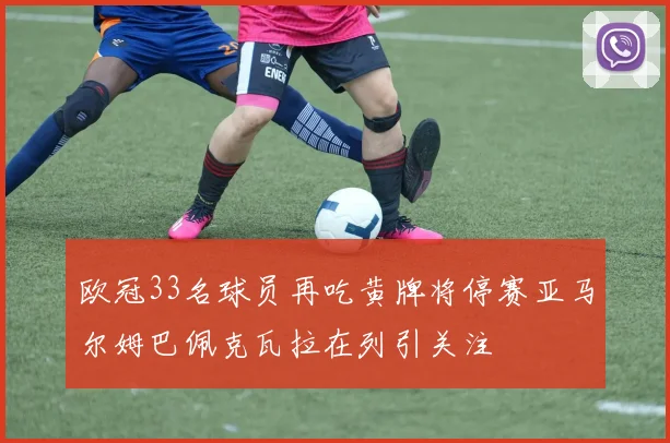 欧冠33名球员再吃黄牌将停赛亚马尔姆巴佩克瓦拉在列引关注