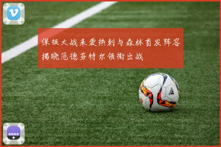 保级大战来袭热刺与森林首发阵容揭晓范德芬特尔领衔出战