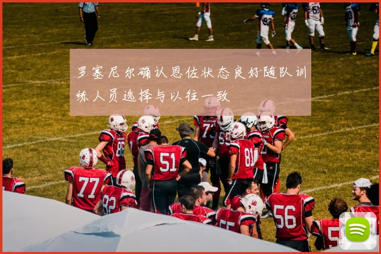 罗塞尼尔确认恩佐状态良好随队训练人员选择与以往一致