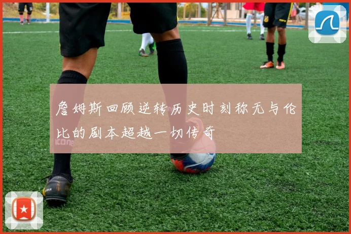 詹姆斯回顾逆转历史时刻称无与伦比的剧本超越一切传奇