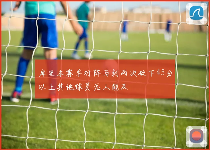 库里本赛季对阵马刺两次砍下45分以上其他球员无人能及
