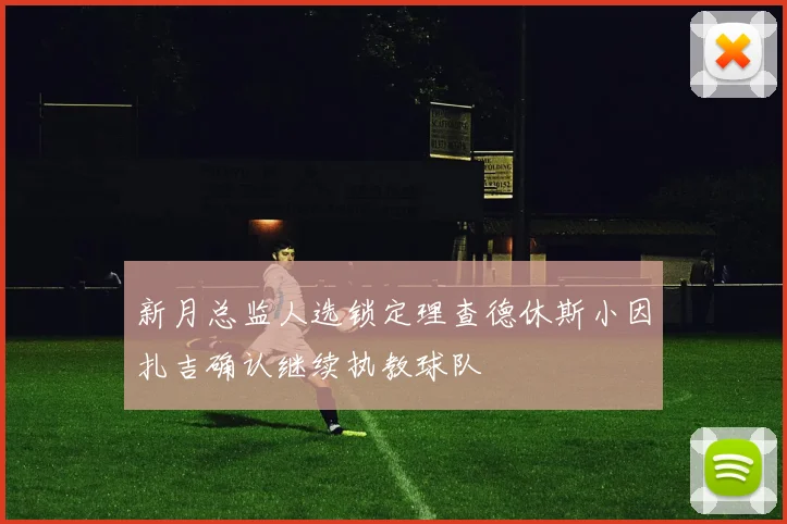 新月总监人选锁定理查德休斯小因扎吉确认继续执教球队
