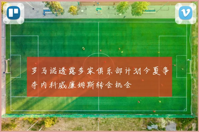 罗马诺透露多家俱乐部计划今夏争夺内科威廉姆斯转会机会