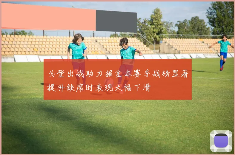 戈登出战助力掘金本赛季战绩显著提升缺席时表现大幅下滑
