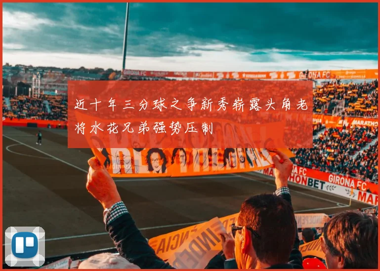近十年三分球之争新秀崭露头角老将水花兄弟强势压制