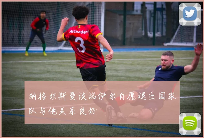 纳格尔斯曼谈诺伊尔自愿退出国家队与他关系良好