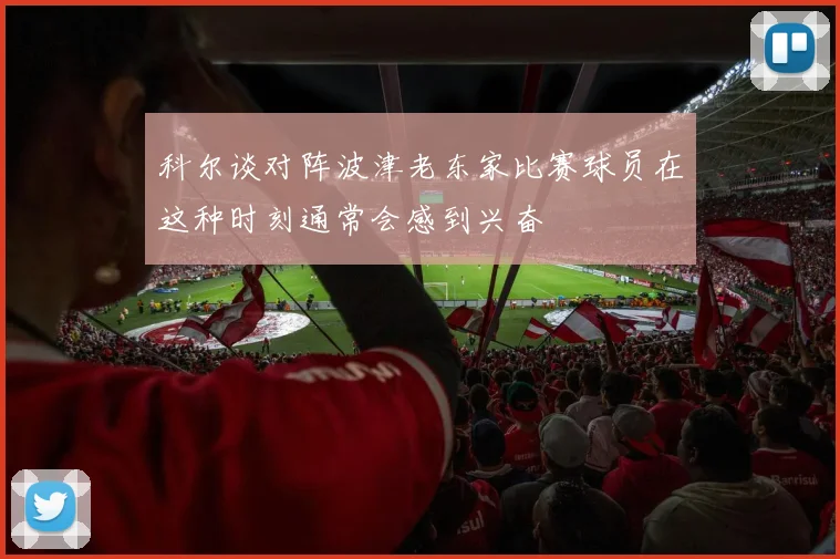 科尔谈对阵波津老东家比赛球员在这种时刻通常会感到兴奋