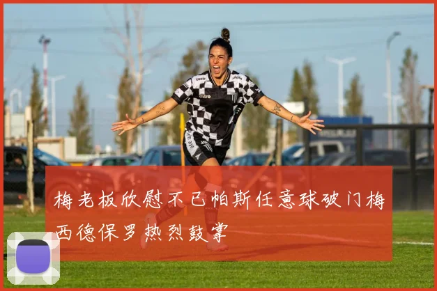 梅老板欣慰不已帕斯任意球破门梅西德保罗热烈鼓掌